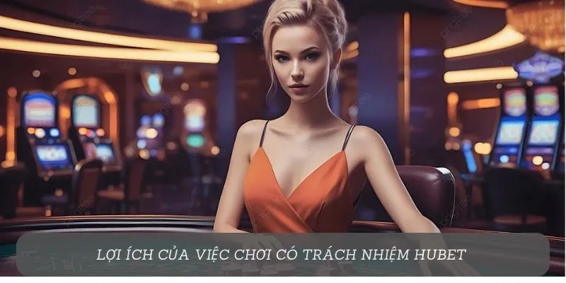 Lợi ích của việc chơi có trách nhiệm Hubet
